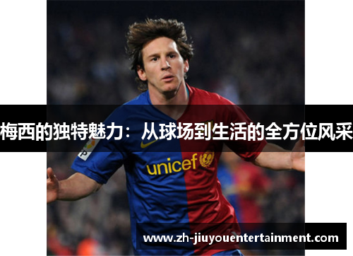 梅西的独特魅力：从球场到生活的全方位风采