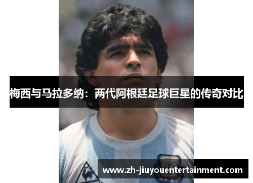梅西与马拉多纳：两代阿根廷足球巨星的传奇对比