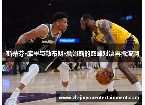 斯蒂芬·库里与勒布朗·詹姆斯的巅峰对决再掀波澜 斯蒂芬·库里与勒布朗·詹姆斯的巅峰对决再掀波澜