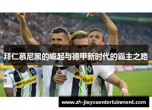 拜仁慕尼黑的崛起与德甲新时代的霸主之路 拜仁慕尼黑的崛起与德甲新时代的霸主之路