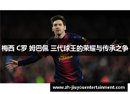 梅西 C罗 姆巴佩 三代球王的荣耀与传承之争 梅西 C罗 姆巴佩 三代球王的荣耀与传承之争