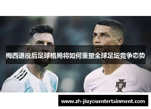 梅西退役后足球格局将如何重塑全球足坛竞争态势 梅西退役后足球格局将如何重塑全球足坛竞争态势