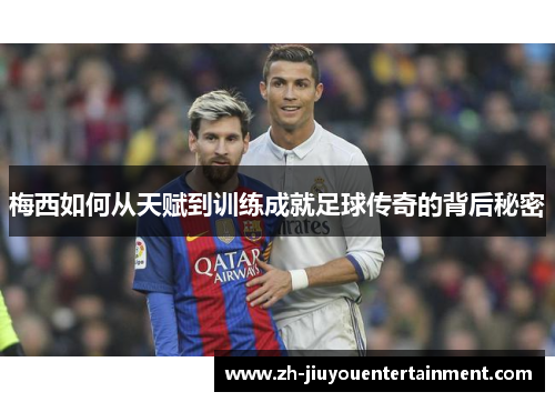 梅西如何从天赋到训练成就足球传奇的背后秘密 梅西如何从天赋到训练成就足球传奇的背后秘密