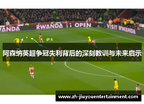 阿森纳英超争冠失利背后的深刻教训与未来启示 阿森纳英超争冠失利背后的深刻教训与未来启示