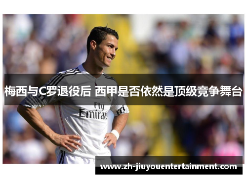 梅西与C罗退役后 西甲是否依然是顶级竞争舞台 梅西与C罗退役后 西甲是否依然是顶级竞争舞台