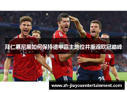 拜仁慕尼黑如何保持德甲霸主地位并重返欧冠巅峰 拜仁慕尼黑如何保持德甲霸主地位并重返欧冠巅峰