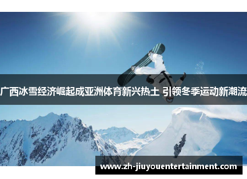 广西冰雪经济崛起成亚洲体育新兴热土 引领冬季运动新潮流 广西冰雪经济崛起成亚洲体育新兴热土 引领冬季运动新潮流