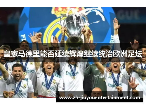 皇家马德里能否延续辉煌继续统治欧洲足坛 皇家马德里能否延续辉煌继续统治欧洲足坛