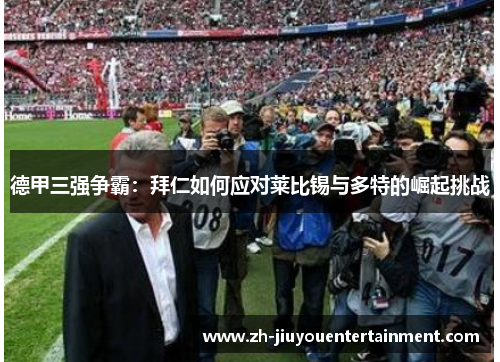 德甲三强争霸:拜仁如何应对莱比锡与多特的崛起挑战 德甲三强争霸:拜仁如何应对莱比锡与多特的崛起挑战