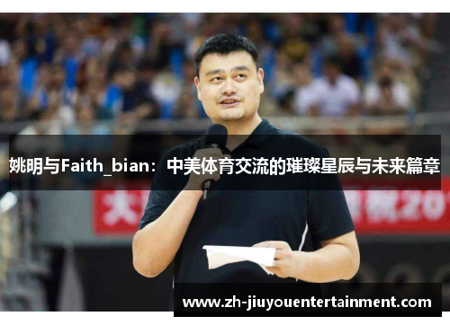 姚明与Faith_bian：中美体育交流的璀璨星辰与未来篇章