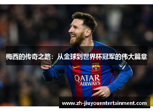 梅西的传奇之路:从金球到世界杯冠军的伟大篇章 梅西的传奇之路:从金球到世界杯冠军的伟大篇章