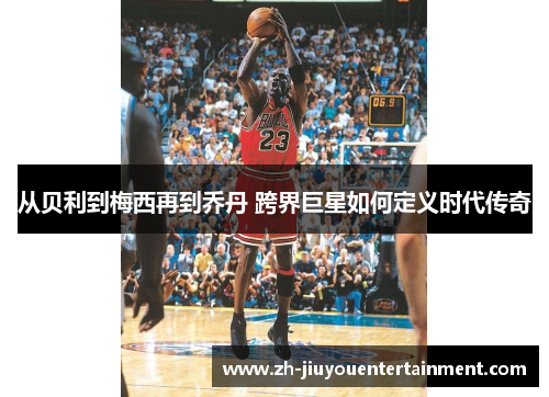 从贝利到梅西再到乔丹 跨界巨星如何定义时代传奇