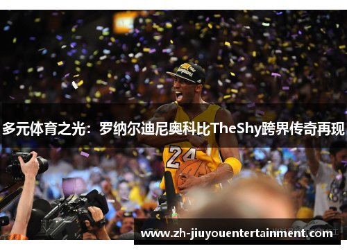 多元体育之光：罗纳尔迪尼奥科比TheShy跨界传奇再现