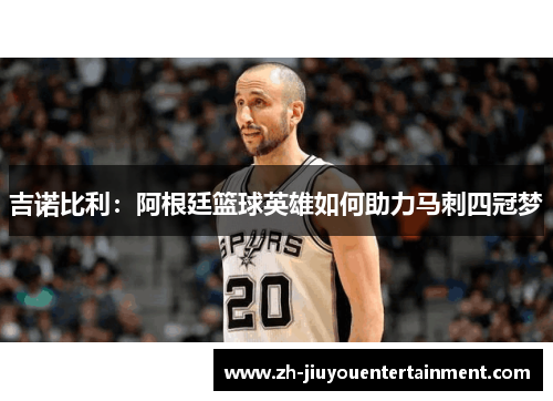 吉诺比利:阿根廷篮球英雄如何助力马刺四冠梦 吉诺比利:阿根廷篮球英雄如何助力马刺四冠梦