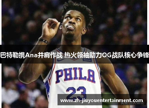 巴特勒携Ana并肩作战 热火领袖助力OG战队核心争锋
