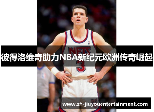 彼得洛维奇助力NBA新纪元欧洲传奇崛起