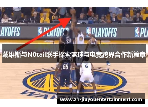 戴维斯与N0tail联手探索篮球与电竞跨界合作新篇章