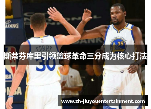 斯蒂芬库里引领篮球革命三分成为核心打法 斯蒂芬库里引领篮球革命三分成为核心打法