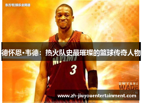 德怀恩·韦德：热火队史最璀璨的篮球传奇人物