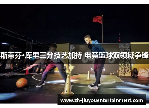 斯蒂芬·库里三分技艺加持 电竞篮球双领域争锋