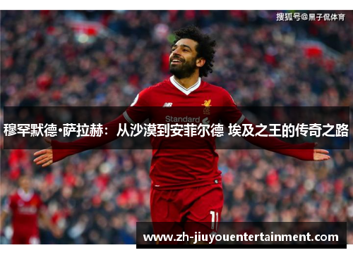 穆罕默德·萨拉赫:从沙漠到安菲尔德 埃及之王的传奇之路 穆罕默德·萨拉赫:从沙漠到安菲尔德 埃及之王的传奇之路