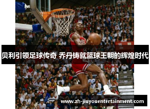 贝利引领足球传奇 乔丹铸就篮球王朝的辉煌时代 贝利引领足球传奇 乔丹铸就篮球王朝的辉煌时代
