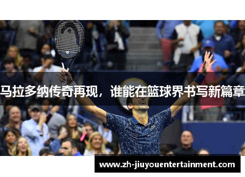 马拉多纳传奇再现,谁能在篮球界书写新篇章 马拉多纳传奇再现,谁能在篮球界书写新篇章