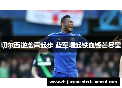 切尔西逆袭再起步 蓝军崛起铁血锋芒尽显 切尔西逆袭再起步 蓝军崛起铁血锋芒尽显