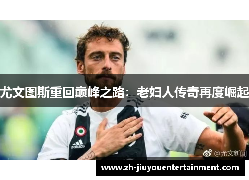 尤文图斯重回巅峰之路:老妇人传奇再度崛起 尤文图斯重回巅峰之路:老妇人传奇再度崛起