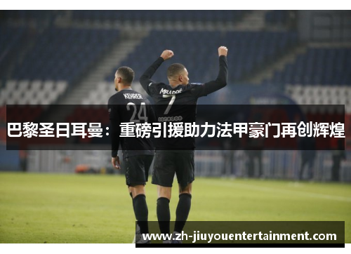 巴黎圣日耳曼：重磅引援助力法甲豪门再创辉煌