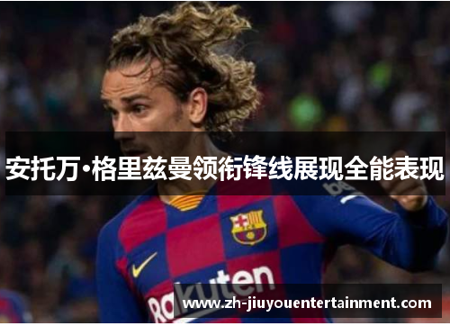 安托万·格里兹曼领衔锋线展现全能表现 安托万·格里兹曼领衔锋线展现全能表现