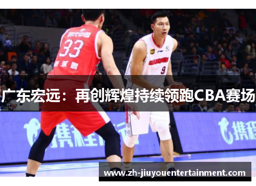 广东宏远：再创辉煌持续领跑CBA赛场