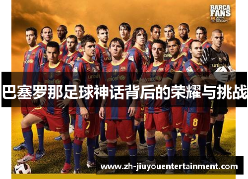 巴塞罗那足球神话背后的荣耀与挑战 巴塞罗那足球神话背后的荣耀与挑战