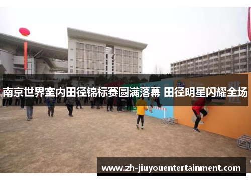 南京世界室内田径锦标赛圆满落幕 田径明星闪耀全场 南京世界室内田径锦标赛圆满落幕 田径明星闪耀全场