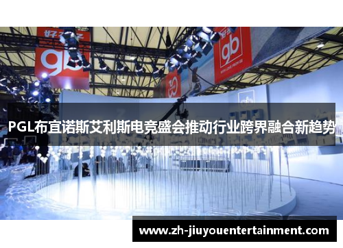 PGL布宜诺斯艾利斯电竞盛会推动行业跨界融合新趋势 PGL布宜诺斯艾利斯电竞盛会推动行业跨界融合新趋势
