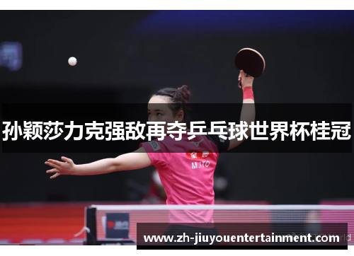 孙颖莎力克强敌再夺乒乓球世界杯桂冠