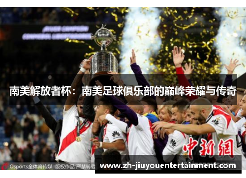 南美解放者杯：南美足球俱乐部的巅峰荣耀与传奇