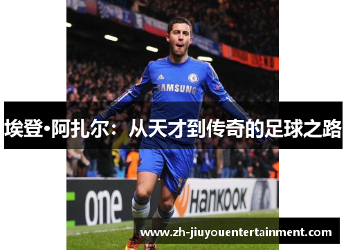 埃登·阿扎尔：从天才到传奇的足球之路