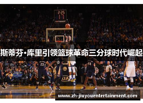 斯蒂芬·库里引领篮球革命三分球时代崛起