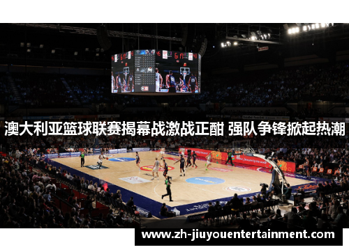 澳大利亚篮球联赛揭幕战激战正酣 强队争锋掀起热潮 澳大利亚篮球联赛揭幕战激战正酣 强队争锋掀起热潮