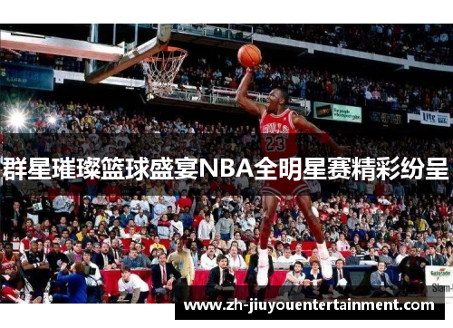 群星璀璨篮球盛宴NBA全明星赛精彩纷呈