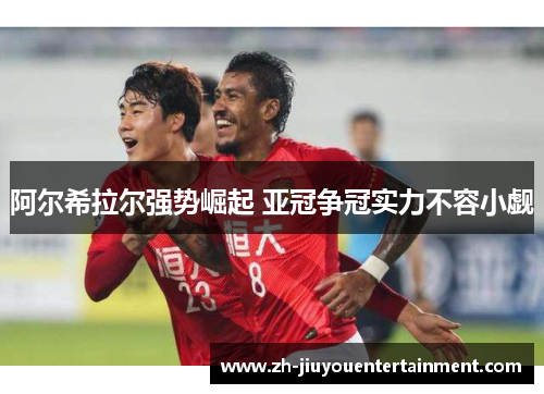 阿尔希拉尔强势崛起 亚冠争冠实力不容小觑 阿尔希拉尔强势崛起 亚冠争冠实力不容小觑