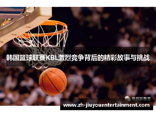 韩国篮球联赛KBL激烈竞争背后的精彩故事与挑战