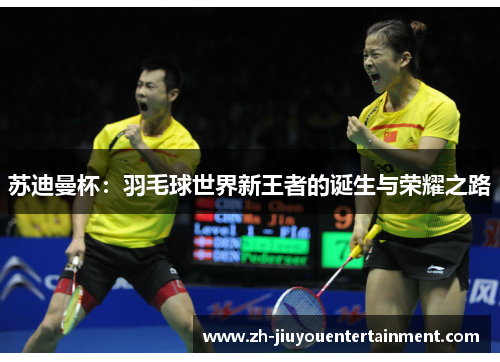 苏迪曼杯:羽毛球世界新王者的诞生与荣耀之路 苏迪曼杯:羽毛球世界新王者的诞生与荣耀之路