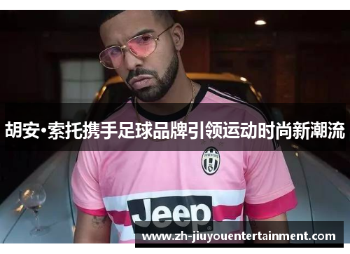 胡安·索托携手足球品牌引领运动时尚新潮流