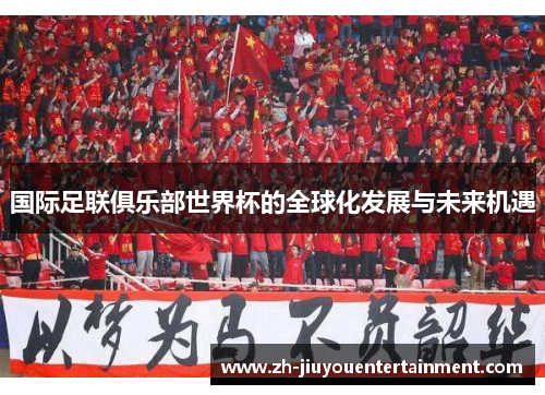国际足联俱乐部世界杯的全球化发展与未来机遇 国际足联俱乐部世界杯的全球化发展与未来机遇