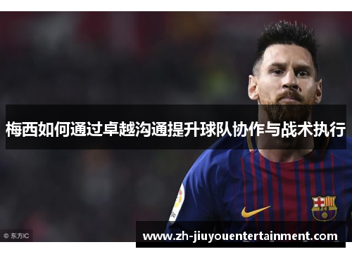 梅西如何通过卓越沟通提升球队协作与战术执行