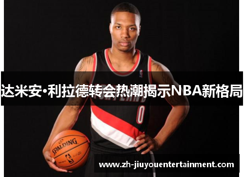 达米安·利拉德转会热潮揭示NBA新格局