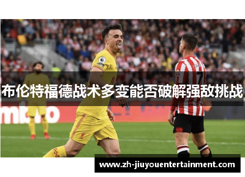 布伦特福德战术多变能否破解强敌挑战