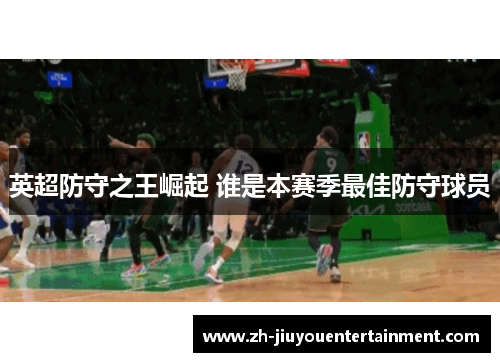 英超防守之王崛起 谁是本赛季最佳防守球员